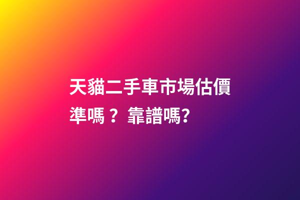 天貓二手車市場估價準嗎？靠譜嗎？